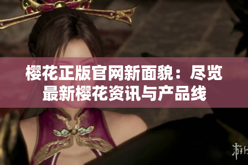 樱花正版官网新面貌：尽览最新樱花资讯与产品线