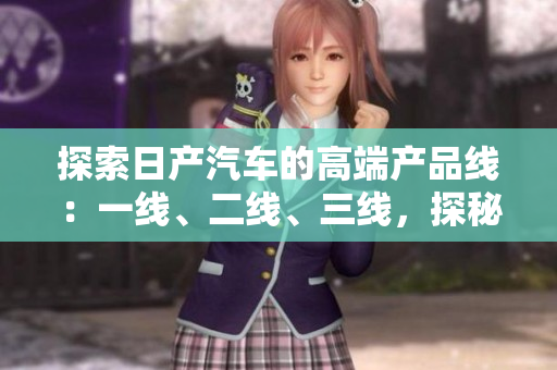 探索日产汽车的高端产品线：一线、二线、三线，探秘芒系列的精品车型