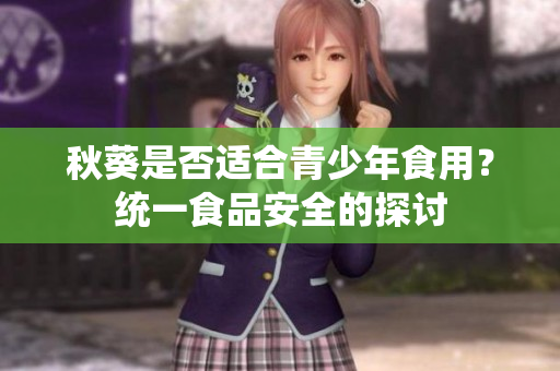 秋葵是否适合青少年食用？统一食品安全的探讨