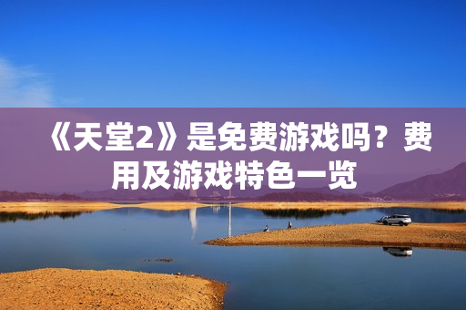 《天堂2》是免费游戏吗？费用及游戏特色一览