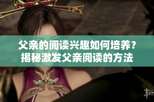 父亲的阅读兴趣如何培养？揭秘激发父亲阅读的方法