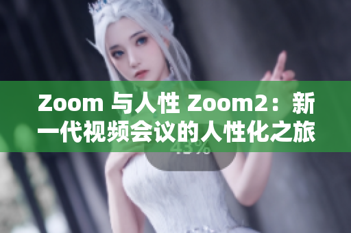 Zoom 与人性 Zoom2：新一代视频会议的人性化之旅