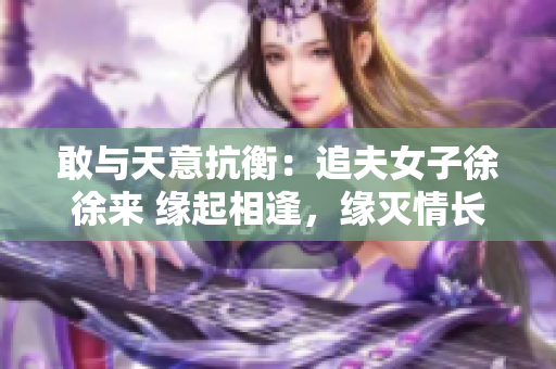 敢与天意抗衡：追夫女子徐徐来 缘起相逢，缘灭情长