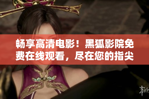畅享高清电影！黑狐影院免费在线观看，尽在您的指尖