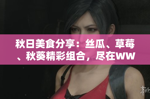 秋日美食分享：丝瓜、草莓、秋葵精彩组合，尽在WWW旧版安卓