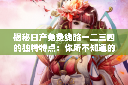 揭秘日产免费线路一二三四的独特特点：你所不知道的区别！