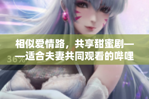 相似爱情路，共享甜蜜剧——适合夫妻共同观看的哔哩哔哩电视剧推荐