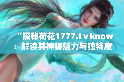 “探秘荷花1777.tⅴknow：解读其神秘魅力与独特魔力”