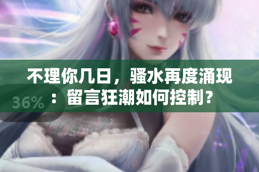 不理你几日，骚水再度涌现：留言狂潮如何控制？