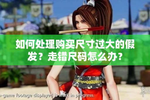 如何处理购买尺寸过大的假发？走错尺码怎么办？