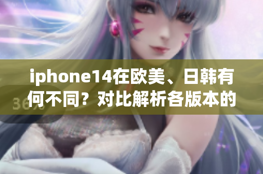 iphone14在欧美、日韩有何不同？对比解析各版本的特色