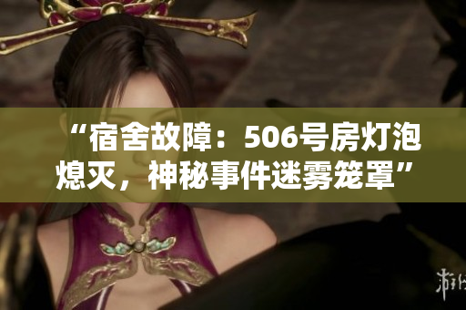“宿舍故障：506号房灯泡熄灭，神秘事件迷雾笼罩”