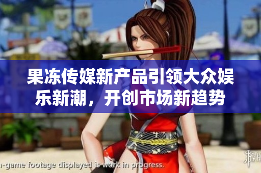 果冻传媒新产品引领大众娱乐新潮，开创市场新趋势