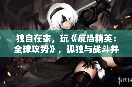 独自在家，玩《反恐精英：全球攻势》，孤独与战斗并存