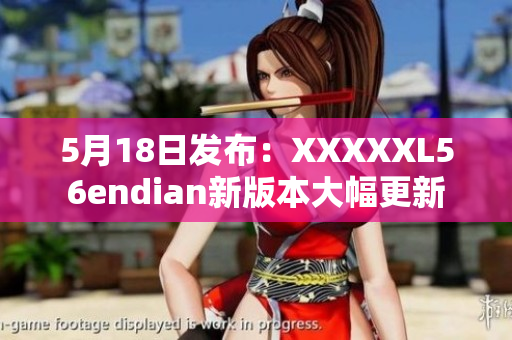 5月18日发布：XXXXXL56endian新版本大幅更新