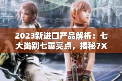 2023新进口产品解析：七大类别七重亮点，揭秘7X7X7X任意槽的惊喜