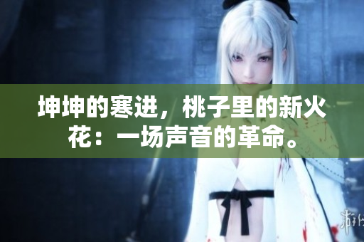 坤坤的寒进，桃子里的新火花：一场声音的革命。