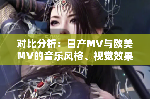 对比分析：日产MV与欧美MV的音乐风格、视觉效果及文化特色的异同