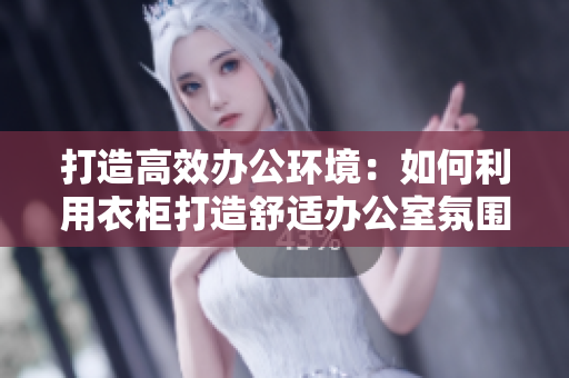 打造高效办公环境：如何利用衣柜打造舒适办公室氛围