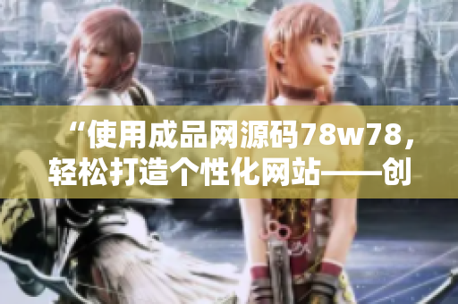 “使用成品网源码78w78，轻松打造个性化网站——创意无限，梦想成真！”