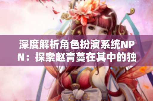深度解析角色扮演系统NPN：探索赵青蔓在其中的独特体验与挑战