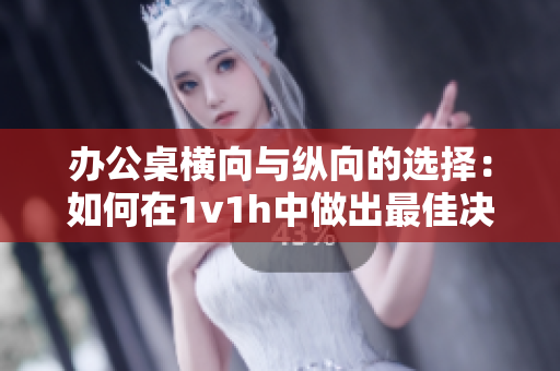 办公桌横向与纵向的选择：如何在1v1h中做出最佳决策
