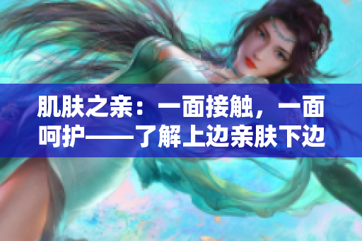 肌肤之亲：一面接触，一面呵护——了解上边亲肤下边膜的护肤秘诀