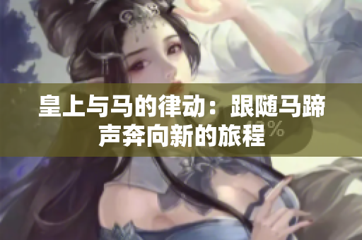 皇上与马的律动：跟随马蹄声奔向新的旅程