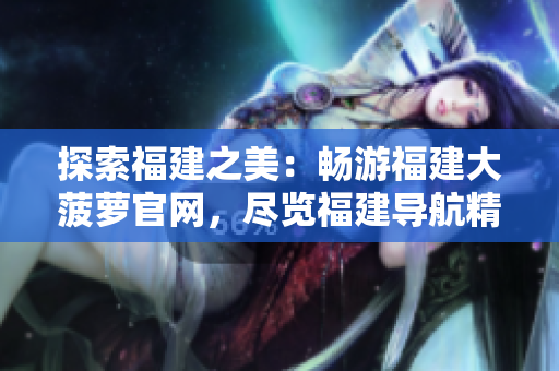 探索福建之美：畅游福建大菠萝官网，尽览福建导航精华资源！