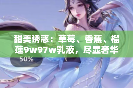 甜美诱惑：草莓、香蕉、榴莲9w97w乳液，尽显奢华香氛