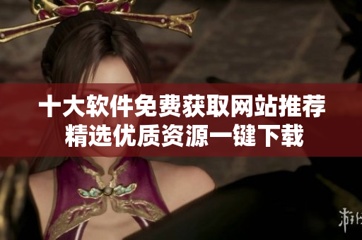 十大软件免费获取网站推荐 精选优质资源一键下载