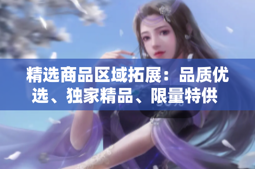 精选商品区域拓展：品质优选、独家精品、限量特供 - 满足您的需求