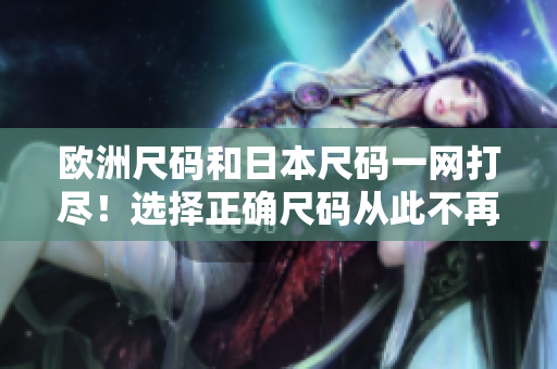 欧洲尺码和日本尺码一网打尽！选择正确尺码从此不再难