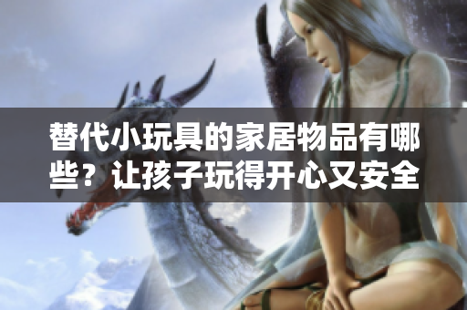 替代小玩具的家居物品有哪些？让孩子玩得开心又安全！