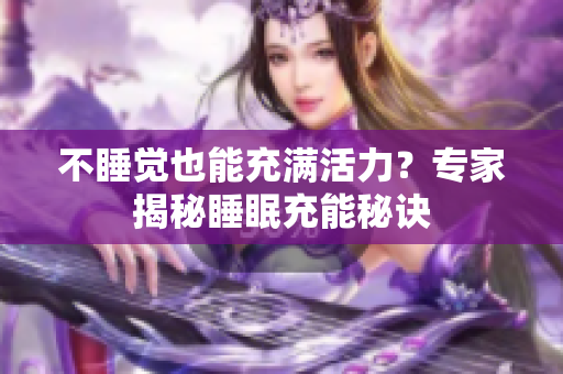 不睡觉也能充满活力？专家揭秘睡眠充能秘诀