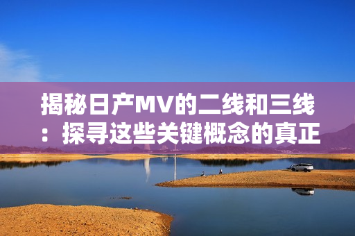 揭秘日产MV的二线和三线：探寻这些关键概念的真正含义与重要性