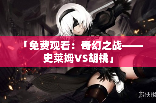 「免费观看：奇幻之战——史莱姆VS胡桃」