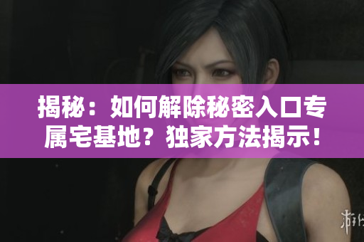 揭秘：如何解除秘密入口专属宅基地？独家方法揭示！