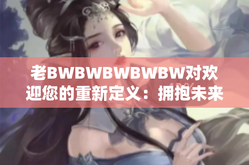 老BWBWBWBWBW对欢迎您的重新定义：拥抱未来，老朋友！