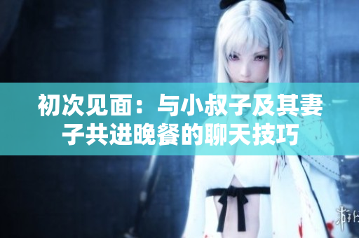 初次见面：与小叔子及其妻子共进晚餐的聊天技巧
