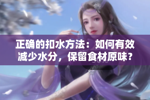 正确的扣水方法：如何有效减少水分，保留食材原味？