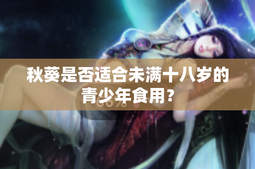 秋葵是否适合未满十八岁的青少年食用？