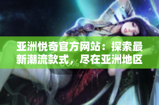 亚洲悦奇官方网站：探索最新潮流款式，尽在亚洲地区官方平台