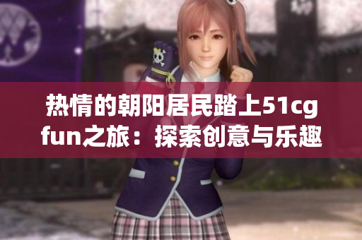 热情的朝阳居民踏上51cgfun之旅：探索创意与乐趣