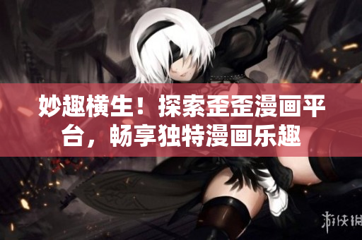 妙趣横生！探索歪歪漫画平台，畅享独特漫画乐趣