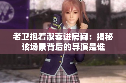 老卫抱着淑蓉进房间：揭秘该场景背后的导演是谁