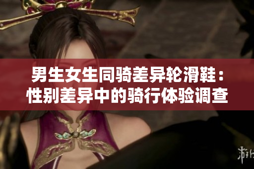 男生女生同骑差异轮滑鞋：性别差异中的骑行体验调查