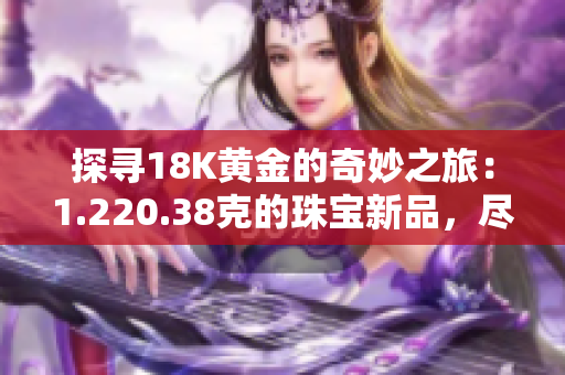 探寻18K黄金的奇妙之旅：1.220.38克的珠宝新品，尽显华丽光芒