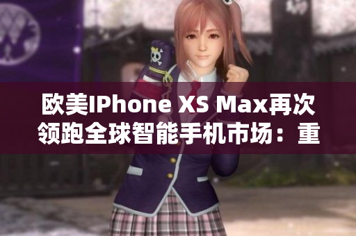 欧美IPhone XS Max再次领跑全球智能手机市场：重塑极致体验