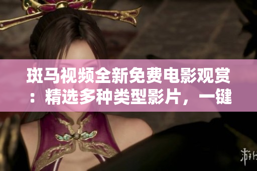 斑马视频全新免费电影观赏：精选多种类型影片，一键畅享